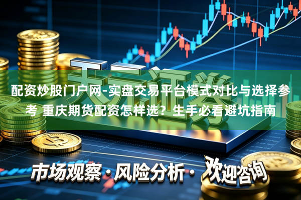 配资炒股门户网-实盘交易平台模式对比与选择参考 重庆期货配资怎样选？生手必看避坑指南