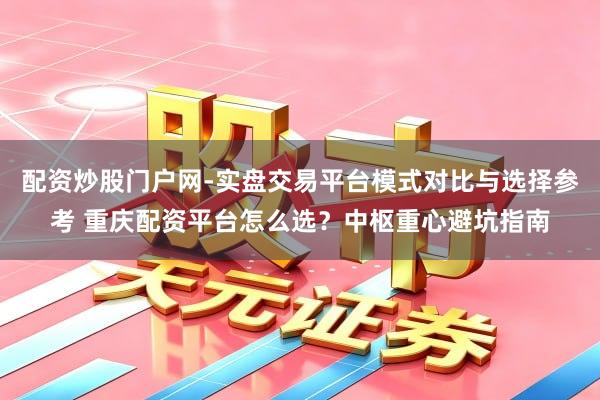 配资炒股门户网-实盘交易平台模式对比与选择参考 重庆配资平台怎么选？中枢重心避坑指南