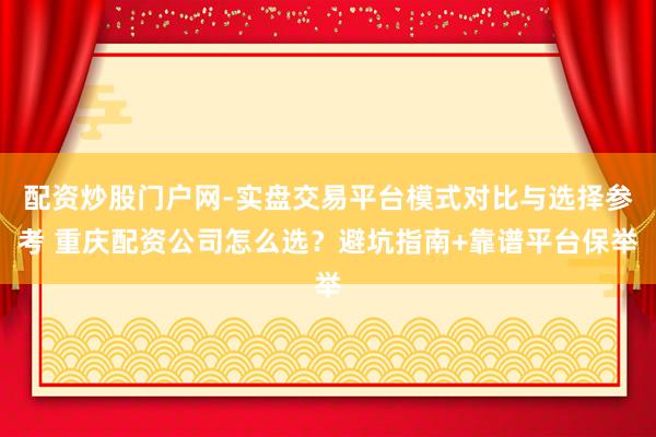 配资炒股门户网-实盘交易平台模式对比与选择参考 重庆配资公司怎么选？避坑指南+靠谱平台保举
