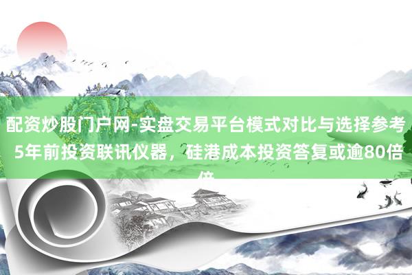 配资炒股门户网-实盘交易平台模式对比与选择参考 5年前投资联讯仪器，硅港成本投资答复或逾80倍