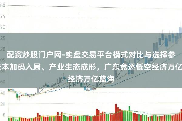 配资炒股门户网-实盘交易平台模式对比与选择参考 老本加码入局、产业生态成形，广东竞逐低空经济万亿蓝海