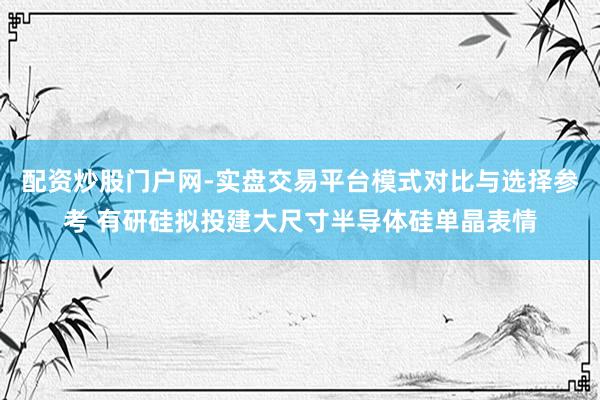 配资炒股门户网-实盘交易平台模式对比与选择参考 有研硅拟投建大尺寸半导体硅单晶表情