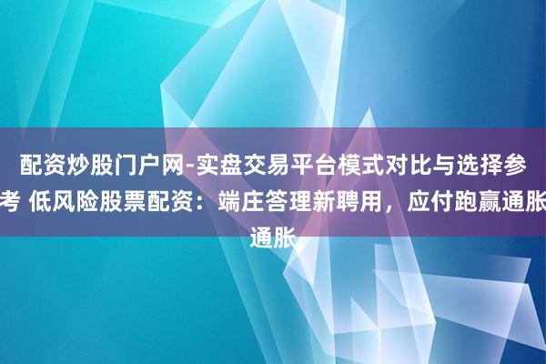 配资炒股门户网-实盘交易平台模式对比与选择参考 低风险股票配资：端庄答理新聘用，应付跑赢通胀