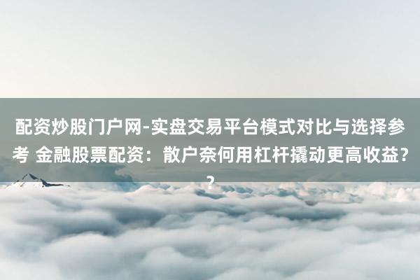 配资炒股门户网-实盘交易平台模式对比与选择参考 金融股票配资：散户奈何用杠杆撬动更高收益？