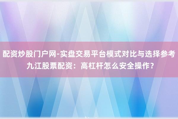 配资炒股门户网-实盘交易平台模式对比与选择参考 九江股票配资：高杠杆怎么安全操作？