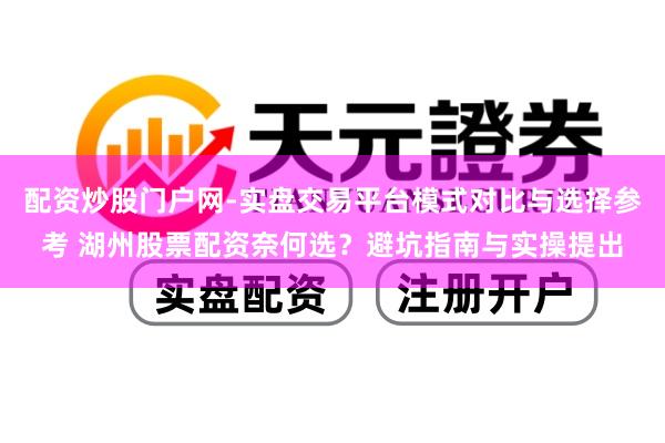 配资炒股门户网-实盘交易平台模式对比与选择参考 湖州股票配资奈何选？避坑指南与实操提出