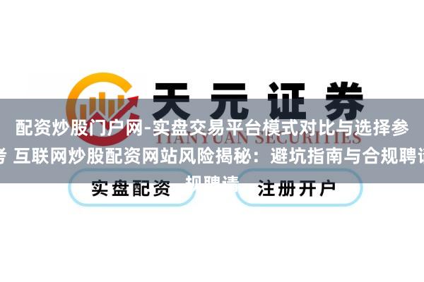 配资炒股门户网-实盘交易平台模式对比与选择参考 互联网炒股配资网站风险揭秘：避坑指南与合规聘请