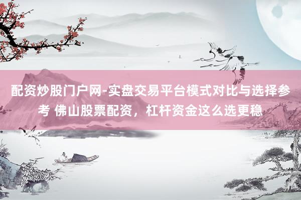 配资炒股门户网-实盘交易平台模式对比与选择参考 佛山股票配资，杠杆资金这么选更稳