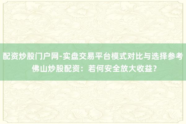 配资炒股门户网-实盘交易平台模式对比与选择参考 佛山炒股配资：若何安全放大收益？