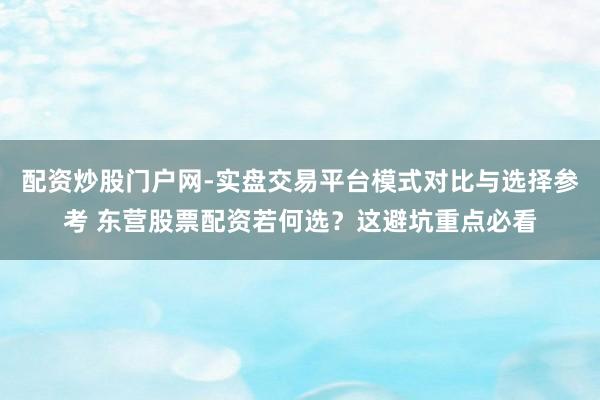 配资炒股门户网-实盘交易平台模式对比与选择参考 东营股票配资若何选？这避坑重点必看