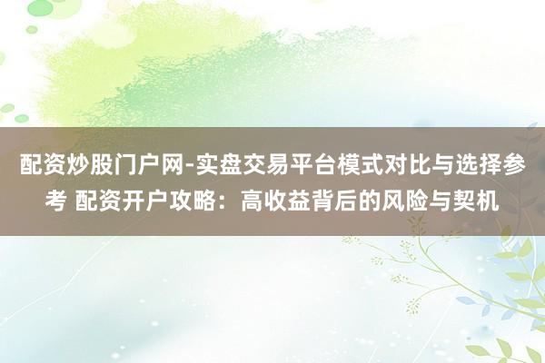 配资炒股门户网-实盘交易平台模式对比与选择参考 配资开户攻略：高收益背后的风险与契机