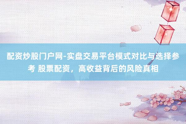 配资炒股门户网-实盘交易平台模式对比与选择参考 股票配资，高收益背后的风险真相