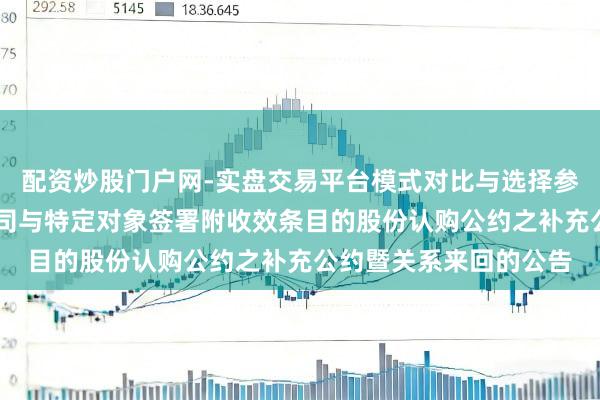 配资炒股门户网-实盘交易平台模式对比与选择参考 茂化实华：对于公司与特定对象签署附收效条目的股份认购公约之补充公约暨关系来回的公告