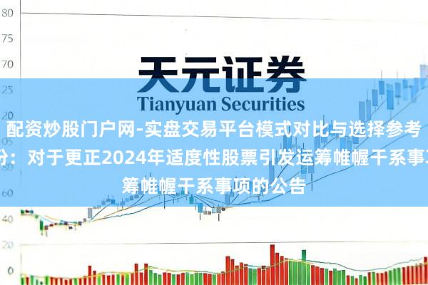 配资炒股门户网-实盘交易平台模式对比与选择参考 湘佳股份：对于更正2024年适度性股票引发运筹帷幄干系事项的公告