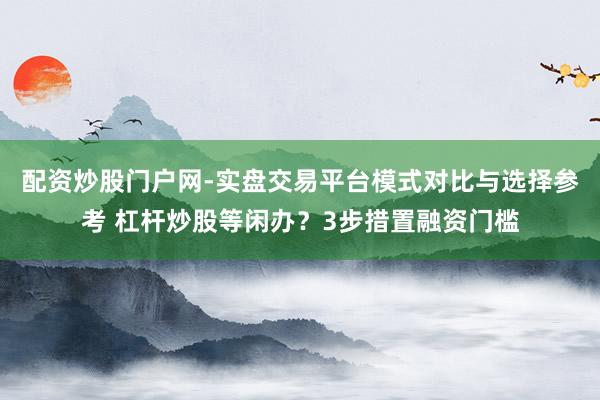 配资炒股门户网-实盘交易平台模式对比与选择参考 杠杆炒股等闲办？3步措置融资门槛