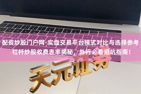 配资炒股门户网-实盘交易平台模式对比与选择参考 杠杆炒股收费表率揭秘，外行必看避坑指南！