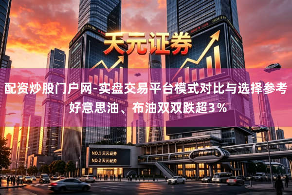 配资炒股门户网-实盘交易平台模式对比与选择参考 好意思油、布油双双跌超3％