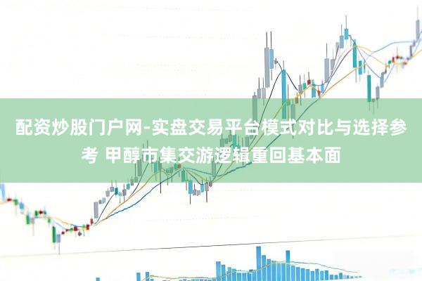 配资炒股门户网-实盘交易平台模式对比与选择参考 甲醇市集交游逻辑重回基本面