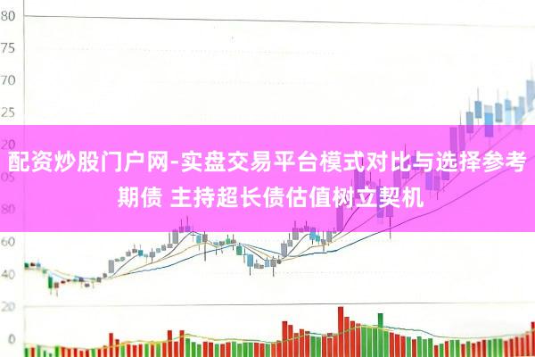 配资炒股门户网-实盘交易平台模式对比与选择参考 期债 主持超长债估值树立契机