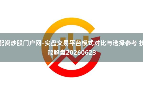 配资炒股门户网-实盘交易平台模式对比与选择参考 技能解盘20260623