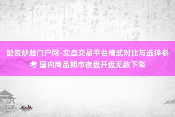 配资炒股门户网-实盘交易平台模式对比与选择参考 国内商品期市夜盘开盘无数下降
