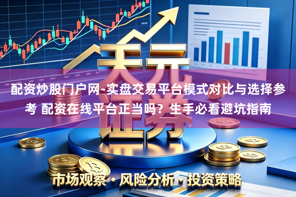 配资炒股门户网-实盘交易平台模式对比与选择参考 配资在线平台正当吗？生手必看避坑指南