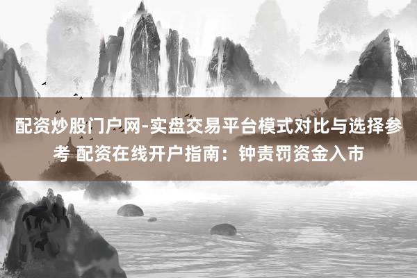 配资炒股门户网-实盘交易平台模式对比与选择参考 配资在线开户指南：钟责罚资金入市