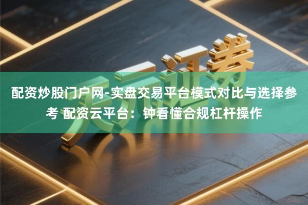 配资炒股门户网-实盘交易平台模式对比与选择参考 配资云平台：钟看懂合规杠杆操作
