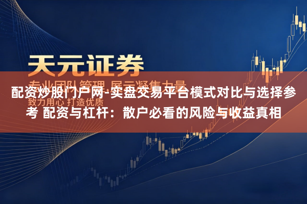 配资炒股门户网-实盘交易平台模式对比与选择参考 配资与杠杆：散户必看的风险与收益真相