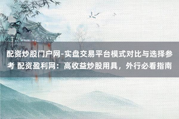 配资炒股门户网-实盘交易平台模式对比与选择参考 配资盈利网：高收益炒股用具，外行必看指南