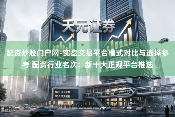 配资炒股门户网-实盘交易平台模式对比与选择参考 配资行业名次：新十大正规平台推选