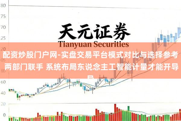 配资炒股门户网-实盘交易平台模式对比与选择参考 两部门联手 系统布局东说念主工智能计量才能开导