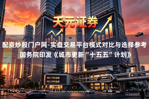 配资炒股门户网-实盘交易平台模式对比与选择参考 国务院印发《城市更新“十五五”计划》