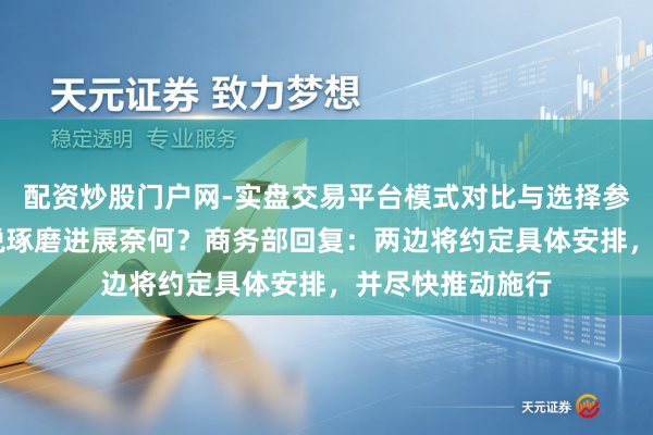 配资炒股门户网-实盘交易平台模式对比与选择参考 中好意思关税琢磨进展奈何？商务部回复：两边将约定具体安排，并尽快推动施行