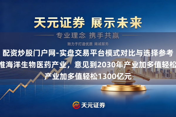 配资炒股门户网-实盘交易平台模式对比与选择参考 八部门力推海洋生物医药产业，意见到2030年产业加多值轻松1300亿元