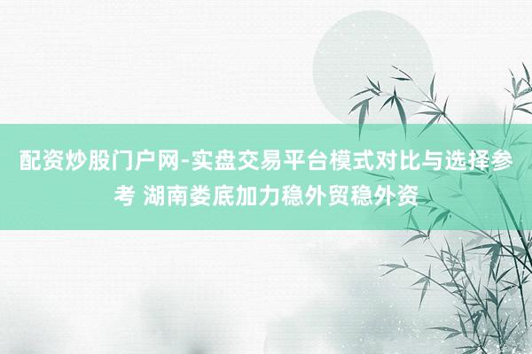 配资炒股门户网-实盘交易平台模式对比与选择参考 湖南娄底加力稳外贸稳外资