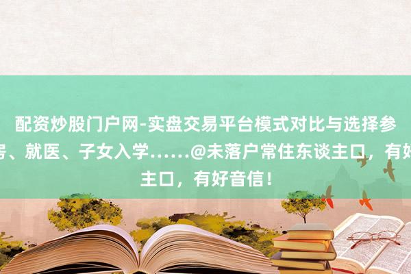 配资炒股门户网-实盘交易平台模式对比与选择参考 住房、就医、子女入学……@未落户常住东谈主口，有好音信！