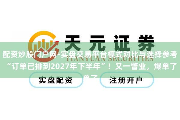 配资炒股门户网-实盘交易平台模式对比与选择参考 “订单已排到2027年下半年”！又一瞥业，爆单了