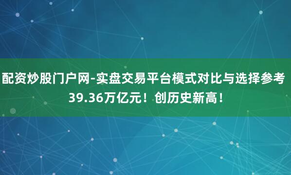 配资炒股门户网-实盘交易平台模式对比与选择参考 39.36万亿元！创历史新高！