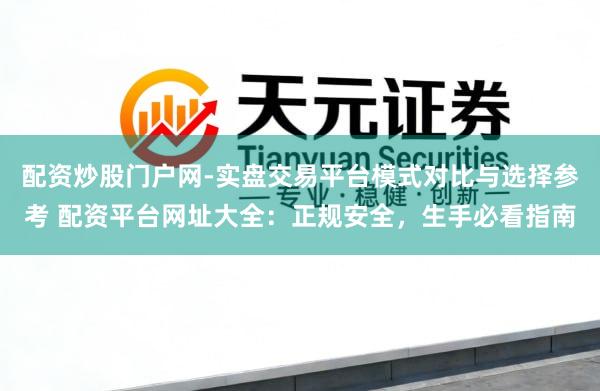 配资炒股门户网-实盘交易平台模式对比与选择参考 配资平台网址大全：正规安全，生手必看指南
