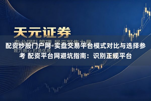 配资炒股门户网-实盘交易平台模式对比与选择参考 配资平台网避坑指南：识别正规平台