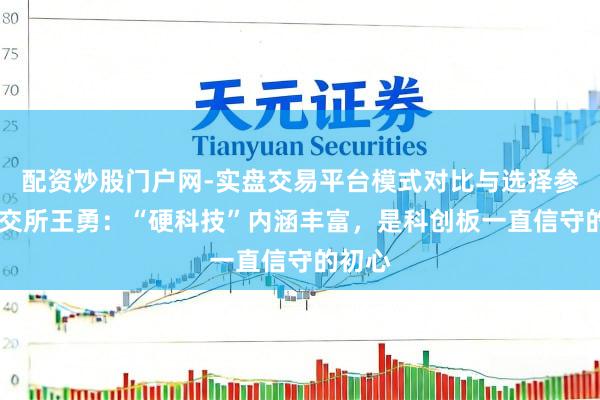 配资炒股门户网-实盘交易平台模式对比与选择参考 上交所王勇：“硬科技”内涵丰富，是科创板一直信守的初心