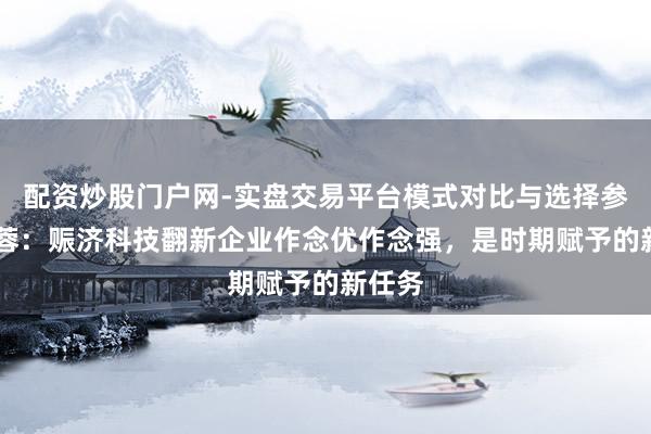 配资炒股门户网-实盘交易平台模式对比与选择参考 李蓉：赈济科技翻新企业作念优作念强，是时期赋予的新任务