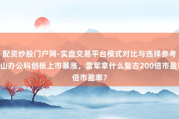 配资炒股门户网-实盘交易平台模式对比与选择参考 金山办公科创板上市暴涨，雷军拿什么复古200倍市盈率？