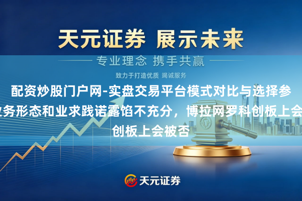 配资炒股门户网-实盘交易平台模式对比与选择参考 业务形态和业求践诺露馅不充分，博拉网罗科创板上会被否