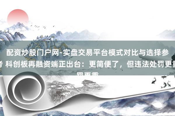 配资炒股门户网-实盘交易平台模式对比与选择参考 科创板再融资端正出台：更简便了，但违法处罚更重