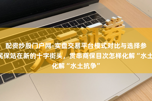 配资炒股门户网-实盘交易平台模式对比与选择参考 惠民保站在新的十字街头，贯串商保目次怎样化解“水土抗争”
