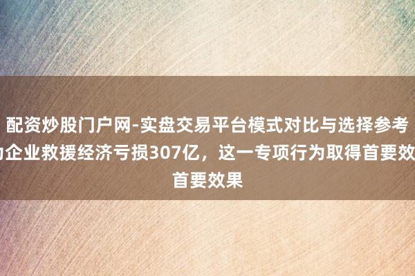 配资炒股门户网-实盘交易平台模式对比与选择参考 为企业救援经济亏损307亿，这一专项行为取得首要效果