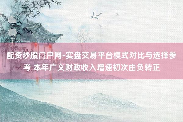 配资炒股门户网-实盘交易平台模式对比与选择参考 本年广义财政收入增速初次由负转正