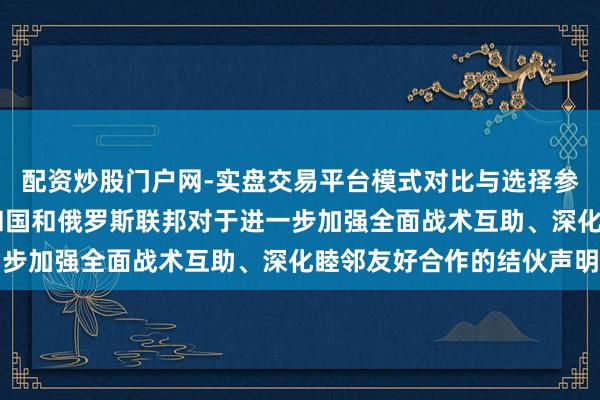 配资炒股门户网-实盘交易平台模式对比与选择参考 中华东说念主民共和国和俄罗斯联邦对于进一步加强全面战术互助、深化睦邻友好合作的结伙声明
